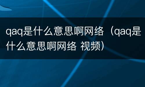 qaq是什么意思啊网络（qaq是什么意思啊网络 视频）