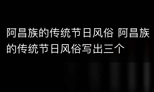 阿昌族的传统节日风俗 阿昌族的传统节日风俗写出三个