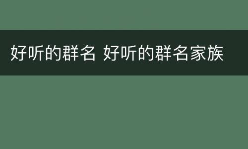 好听的群名 好听的群名家族