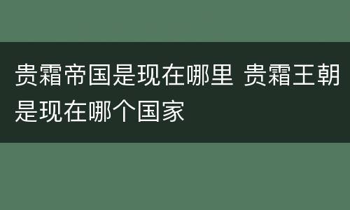 贵霜帝国是现在哪里 贵霜王朝是现在哪个国家