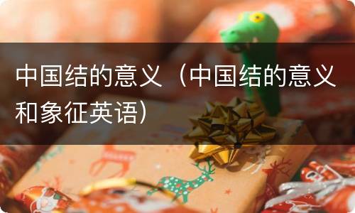 中国结的意义（中国结的意义和象征英语）