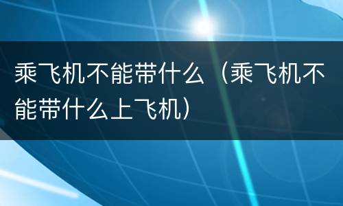 乘飞机不能带什么（乘飞机不能带什么上飞机）