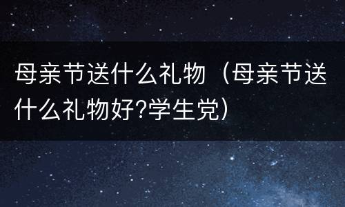 母亲节送什么礼物（母亲节送什么礼物好?学生党）