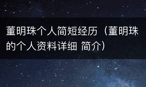 董明珠个人简短经历（董明珠的个人资料详细 简介）