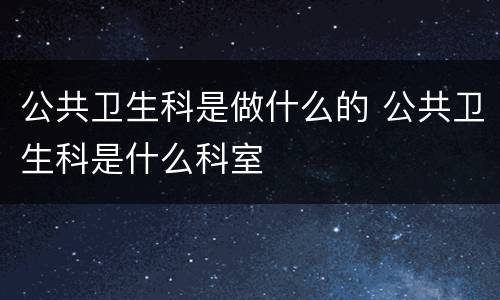 公共卫生科是做什么的 公共卫生科是什么科室