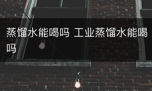蒸馏水能喝吗 工业蒸馏水能喝吗