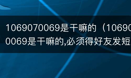 1069070069是干嘛的（1069070069是干嘛的,必须得好友发短信?）
