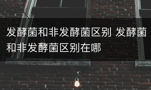 发酵菌和非发酵菌区别 发酵菌和非发酵菌区别在哪