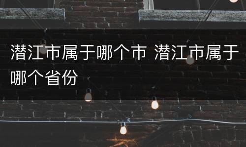 潜江市属于哪个市 潜江市属于哪个省份