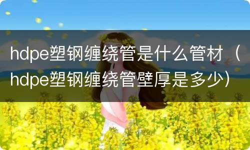 hdpe塑钢缠绕管是什么管材（hdpe塑钢缠绕管壁厚是多少）