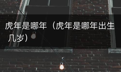 虎年是哪年（虎年是哪年出生 几岁）