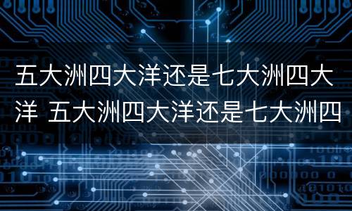 五大洲四大洋还是七大洲四大洋 五大洲四大洋还是七大洲四大洋地图