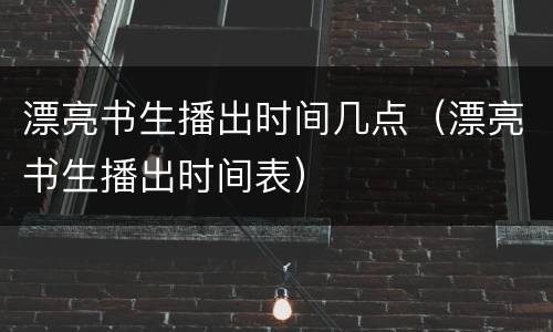 漂亮书生播出时间几点（漂亮书生播出时间表）