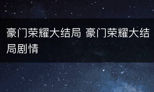 豪门荣耀大结局 豪门荣耀大结局剧情