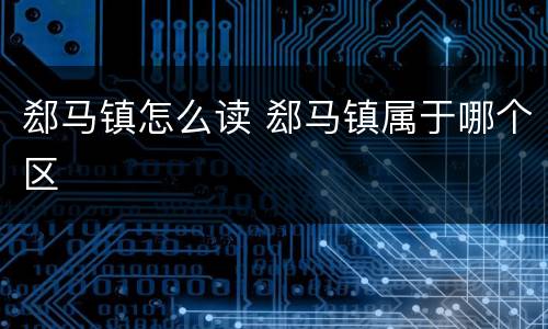 郄马镇怎么读 郄马镇属于哪个区