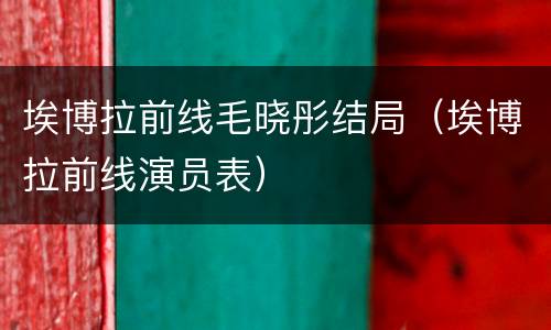 埃博拉前线毛晓彤结局（埃博拉前线演员表）