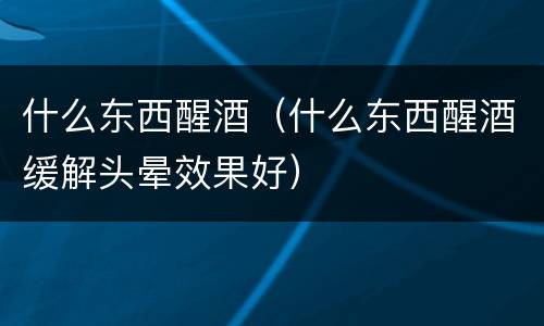 什么东西醒酒（什么东西醒酒缓解头晕效果好）