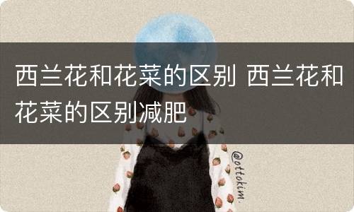 西兰花和花菜的区别 西兰花和花菜的区别减肥