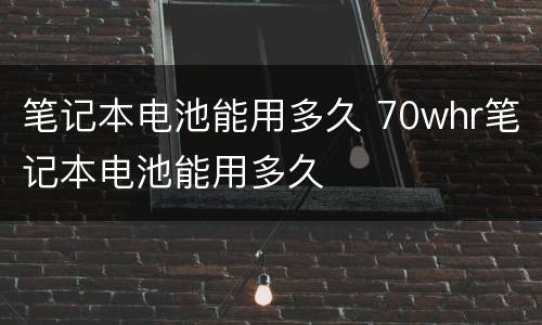 笔记本电池能用多久 70whr笔记本电池能用多久