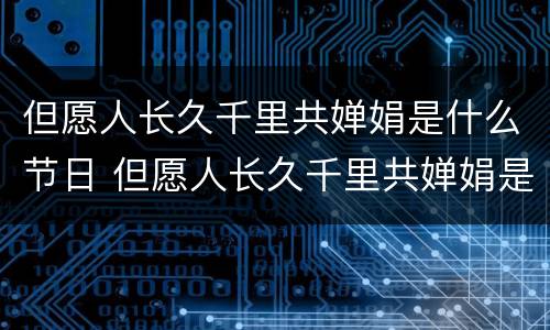 但愿人长久千里共婵娟是什么节日 但愿人长久千里共婵娟是什么节日的古诗