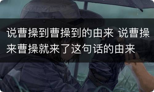 说曹操到曹操到的由来 说曹操来曹操就来了这句话的由来