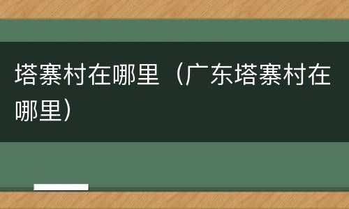 塔寨村在哪里（广东塔寨村在哪里）