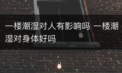 一楼潮湿对人有影响吗 一楼潮湿对身体好吗