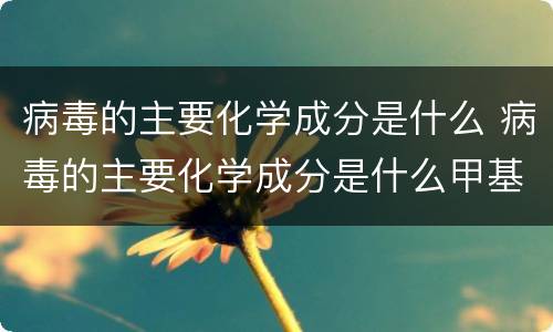 病毒的主要化学成分是什么 病毒的主要化学成分是什么甲基