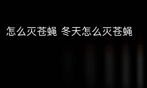 怎么灭苍蝇 冬天怎么灭苍蝇