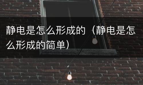 静电是怎么形成的（静电是怎么形成的简单）