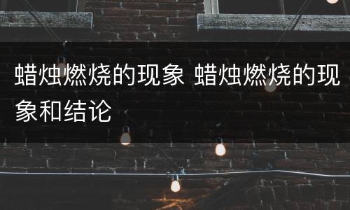 蜡烛燃烧的现象 蜡烛燃烧的现象和结论
