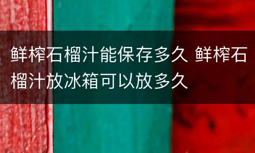 鲜榨石榴汁能保存多久 鲜榨石榴汁放冰箱可以放多久
