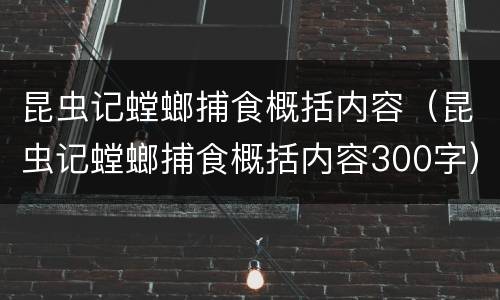 昆虫记螳螂捕食概括内容（昆虫记螳螂捕食概括内容300字）
