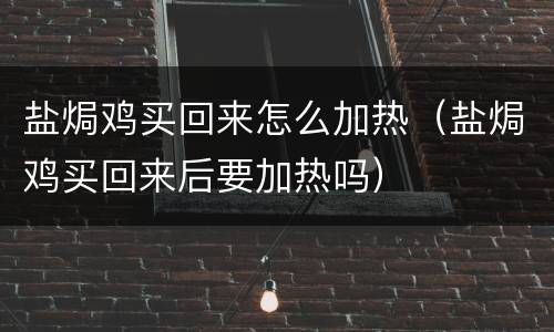 盐焗鸡买回来怎么加热（盐焗鸡买回来后要加热吗）