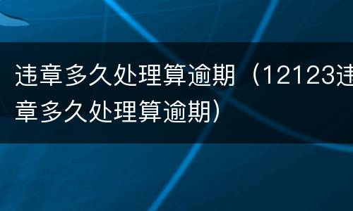 违章多久处理算逾期（12123违章多久处理算逾期）
