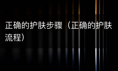 正确的护肤步骤（正确的护肤流程）