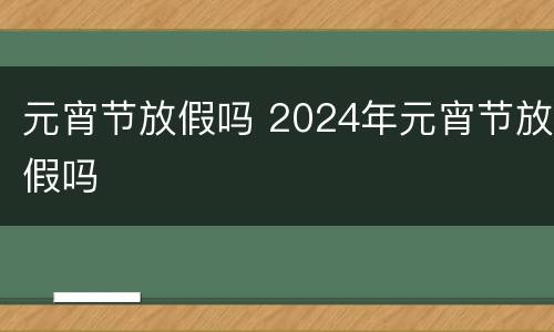 元宵节放假吗 2024年元宵节放假吗