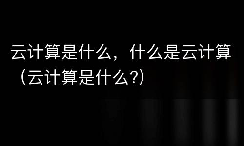 云计算是什么，什么是云计算（云计算是什么?）