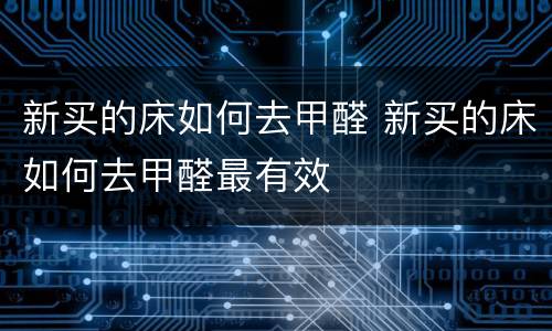 新买的床如何去甲醛 新买的床如何去甲醛最有效