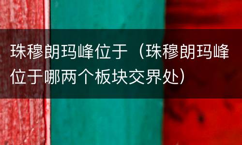 珠穆朗玛峰位于（珠穆朗玛峰位于哪两个板块交界处）