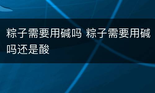 粽子需要用碱吗 粽子需要用碱吗还是酸