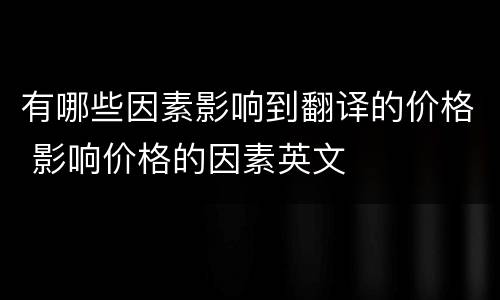 有哪些因素影响到翻译的价格 影响价格的因素英文
