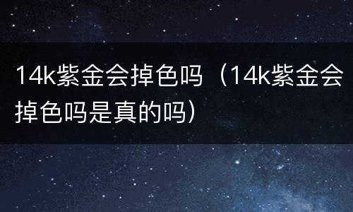 14k紫金会掉色吗（14k紫金会掉色吗是真的吗）