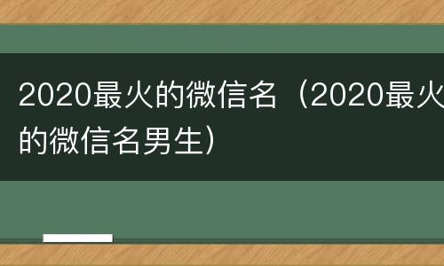 2020最火的微信名（2020最火的微信名男生）