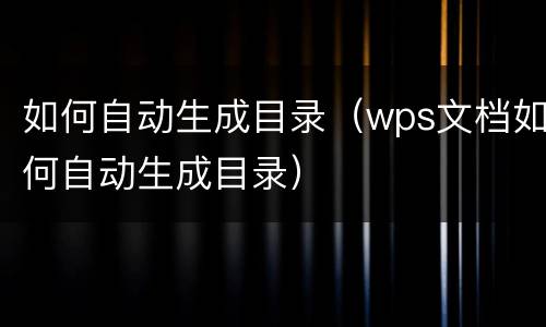 如何自动生成目录（wps文档如何自动生成目录）