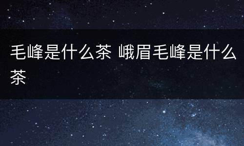 毛峰是什么茶 峨眉毛峰是什么茶