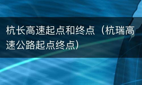 杭长高速起点和终点（杭瑞高速公路起点终点）