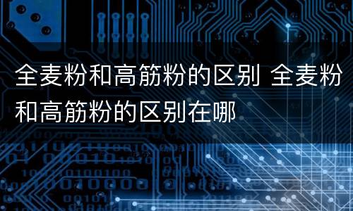 全麦粉和高筋粉的区别 全麦粉和高筋粉的区别在哪