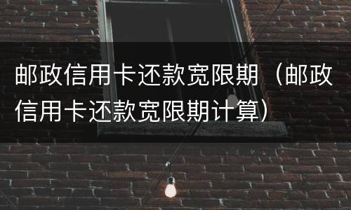 邮政信用卡还款宽限期（邮政信用卡还款宽限期计算）
