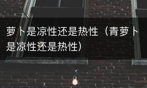 萝卜是凉性还是热性（青萝卜是凉性还是热性）